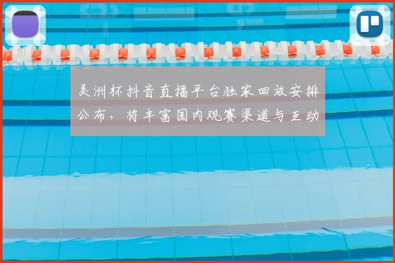 美洲杯抖音直播平台独家回放安排公布，将丰富国内观赛渠道与互动体验