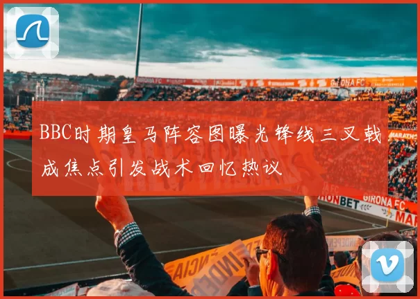 BBC时期皇马阵容图曝光锋线三叉戟成焦点引发战术回忆热议