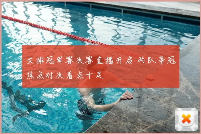 女排冠军赛决赛直播开启 两队争冠焦点对决看点十足
