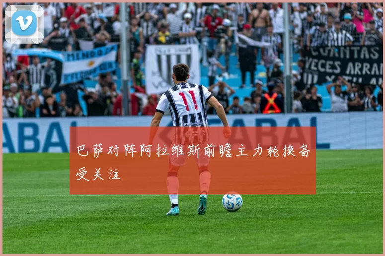 巴萨对阵阿拉维斯前瞻主力轮换备受关注