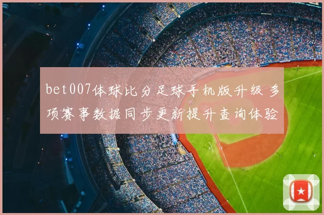 bet007体球比分足球手机版升级 多项赛事数据同步更新提升查询体验