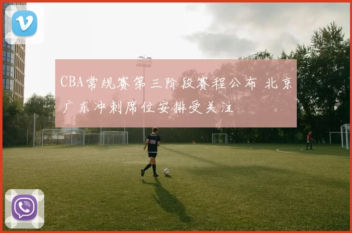 CBA常规赛第三阶段赛程公布 北京广东冲刺席位安排受关注