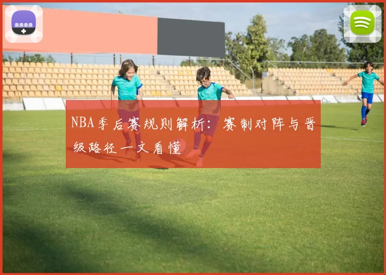NBA季后赛规则解析：赛制对阵与晋级路径一文看懂