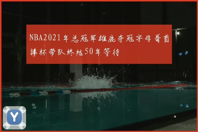 NBA2021年总冠军雄鹿夺冠字母哥首捧杯带队终结50年等待