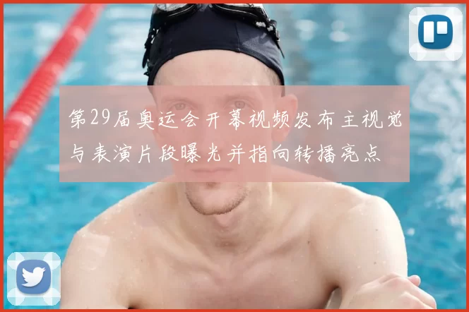 第29届奥运会开幕视频发布主视觉与表演片段曝光并指向转播亮点