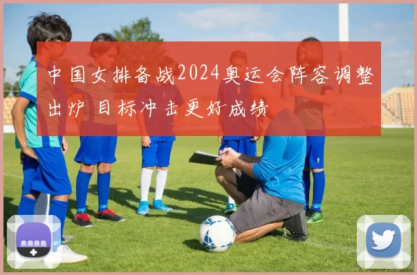 中国女排备战2024奥运会阵容调整出炉 目标冲击更好成绩