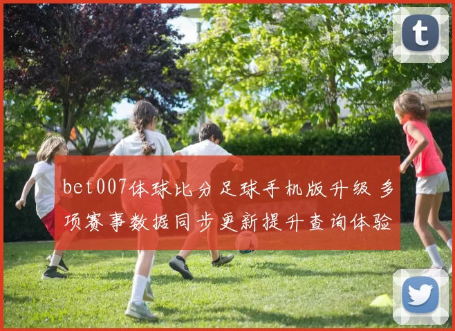 bet007体球比分足球手机版升级 多项赛事数据同步更新提升查询体验