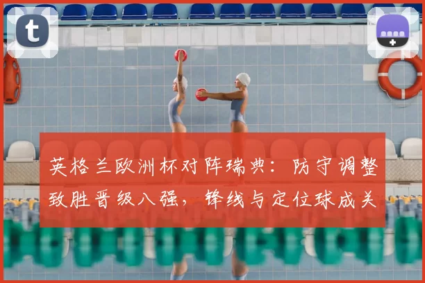英格兰欧洲杯对阵瑞典：防守调整致胜晋级八强，锋线与定位球成关键