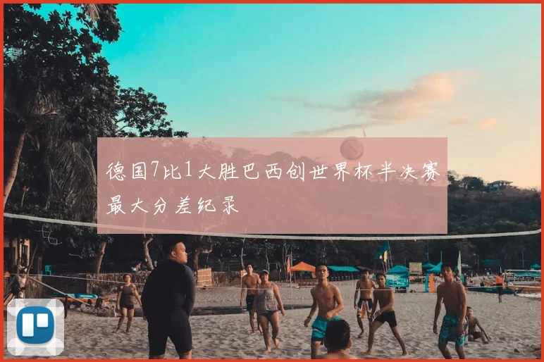 德国7比1大胜巴西创世界杯半决赛最大分差纪录
