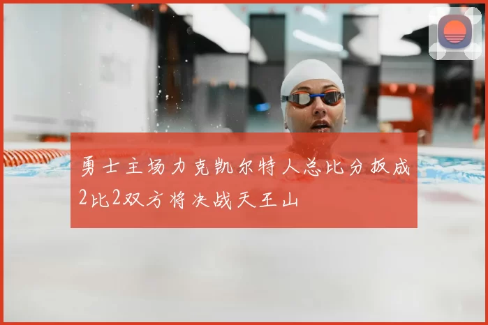 勇士主场力克凯尔特人总比分扳成2比2双方将决战天王山