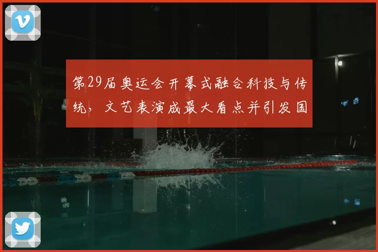 第29届奥运会开幕式融合科技与传统,文艺表演成最大看点并引发国际关注