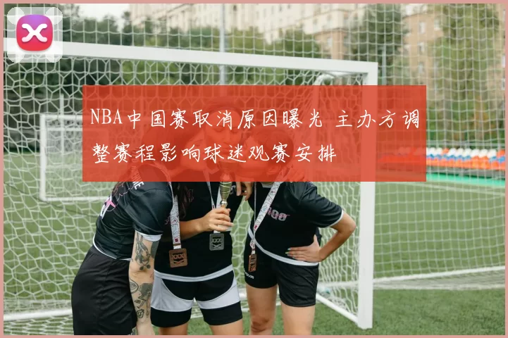 NBA中国赛取消原因曝光 主办方调整赛程影响球迷观赛安排