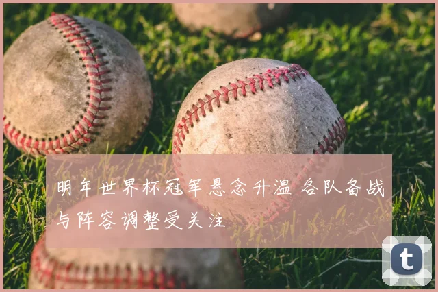 明年世界杯冠军悬念升温 各队备战与阵容调整受关注