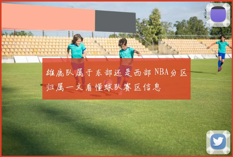 雄鹿队属于东部还是西部 NBA分区归属一文看懂球队赛区信息