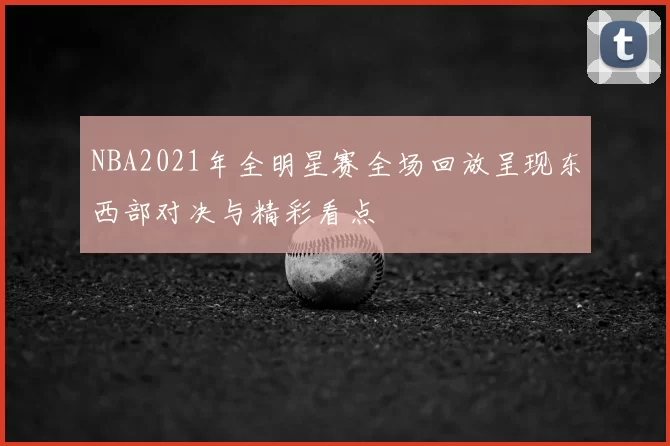 NBA2021年全明星赛全场回放呈现东西部对决与精彩看点