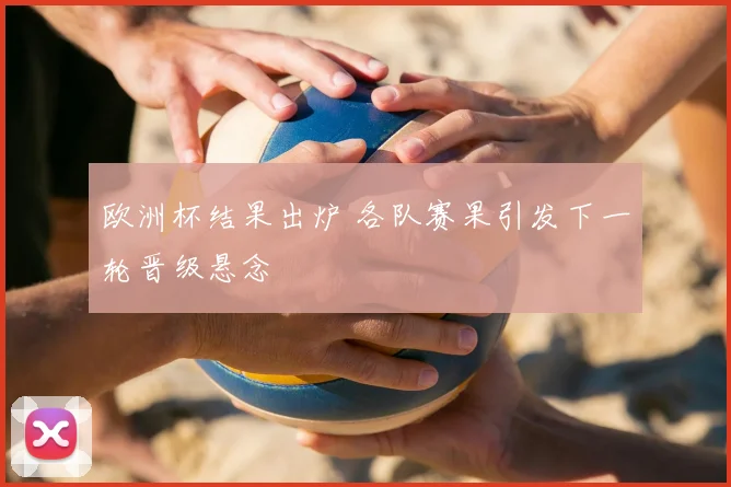 欧洲杯结果出炉 各队赛果引发下一轮晋级悬念
