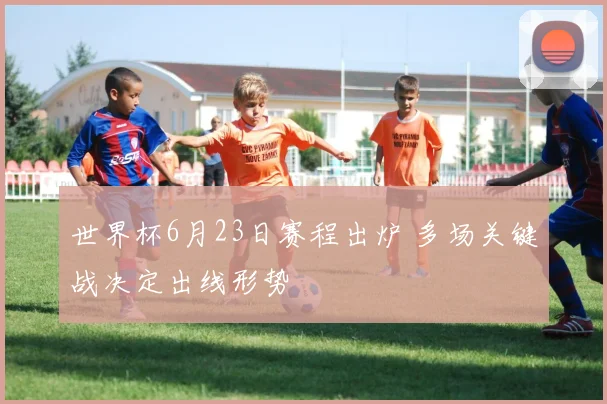 世界杯6月23日赛程出炉 多场关键战决定出线形势