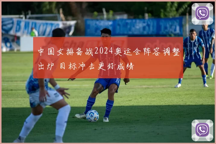 中国女排备战2024奥运会阵容调整出炉 目标冲击更好成绩