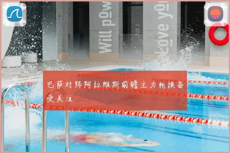 巴萨对阵阿拉维斯前瞻主力轮换备受关注