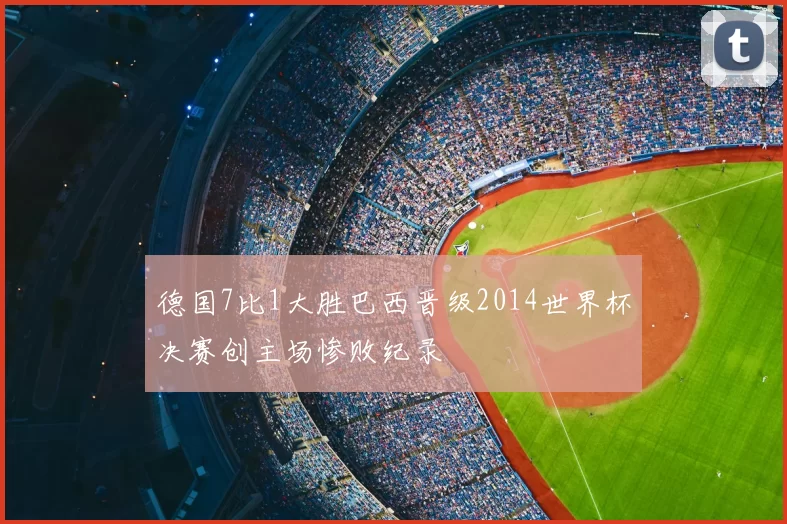 德国7比1大胜巴西晋级2014世界杯决赛创主场惨败纪录