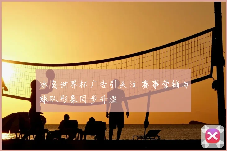 冰岛世界杯广告引关注 赛事营销与球队形象同步升温