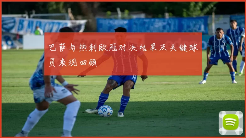 巴萨与热刺欧冠对决结果及关键球员表现回顾