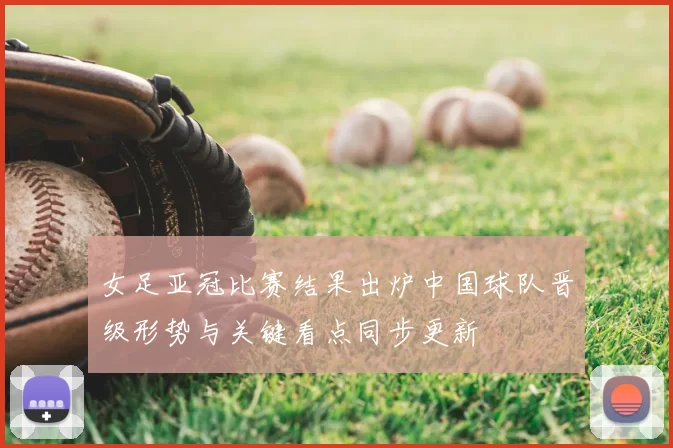 女足亚冠比赛结果出炉中国球队晋级形势与关键看点同步更新