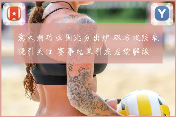 意大利对法国比分出炉 双方攻防表现引关注 赛事结果引发后续解读