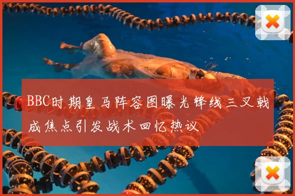 BBC时期皇马阵容图曝光锋线三叉戟成焦点引发战术回忆热议