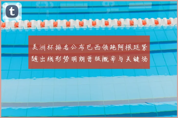 美洲杯排名公布巴西领跑阿根廷紧随出线形势明朗晋级概率与关键场次展望
