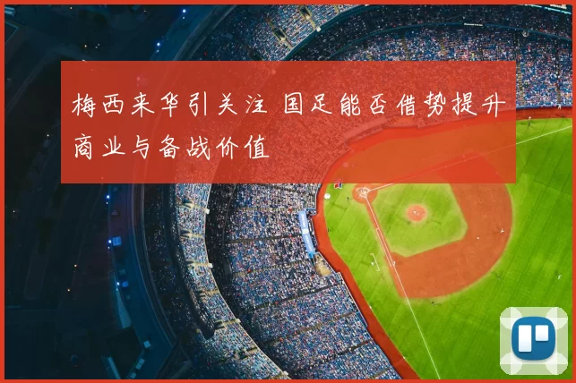 梅西来华引关注 国足能否借势提升商业与备战价值