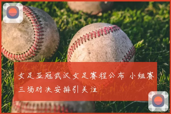 女足亚冠武汉女足赛程公布 小组赛三场对决安排引关注