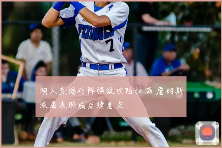 湖人直播对阵强敌攻防拉满 詹姆斯浓眉表现成后续看点