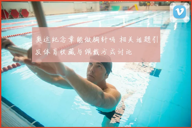 奥运纪念章能做胸针吗 相关话题引发体育收藏与佩戴方式讨论