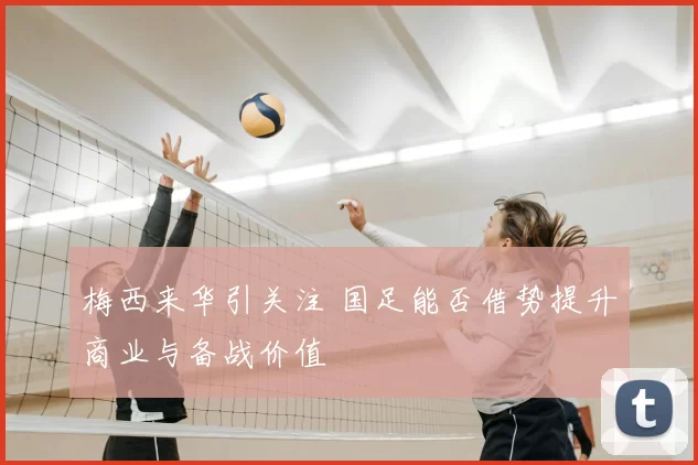 梅西来华引关注 国足能否借势提升商业与备战价值