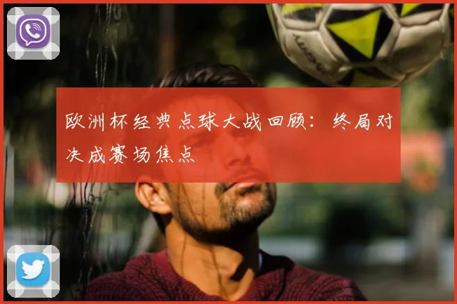 欧洲杯经典点球大战回顾：终局对决成赛场焦点