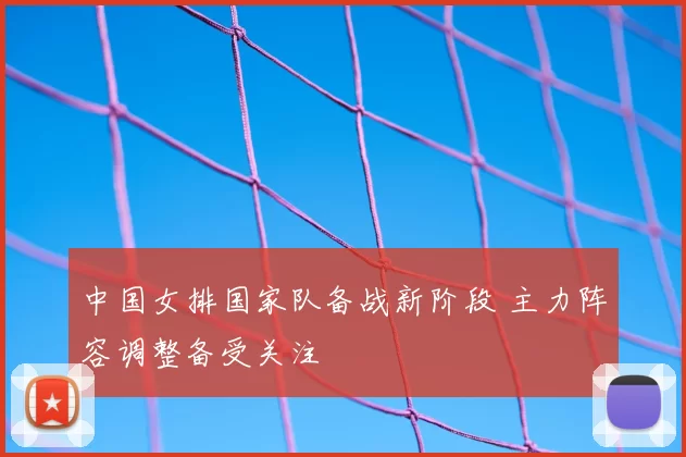 中国女排国家队备战新阶段 主力阵容调整备受关注