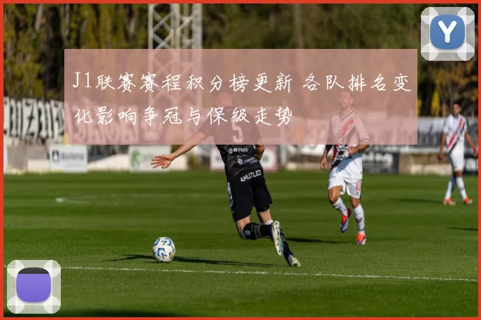 J1联赛赛程积分榜更新 各队排名变化影响争冠与保级走势