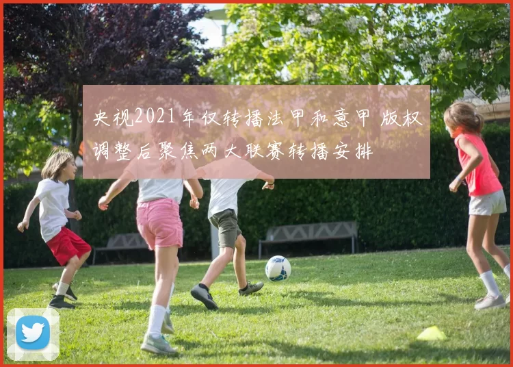 央视2021年仅转播法甲和意甲 版权调整后聚焦两大联赛转播安排