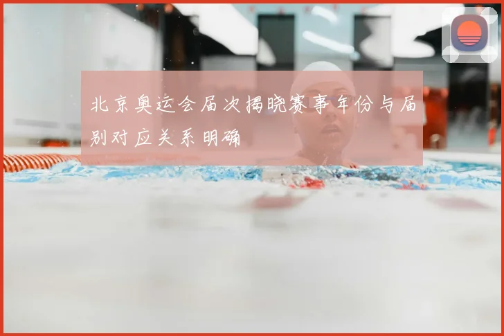 北京奥运会届次揭晓赛事年份与届别对应关系明确