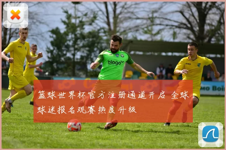 篮球世界杯官方注册通道开启 全球球迷报名观赛热度升级