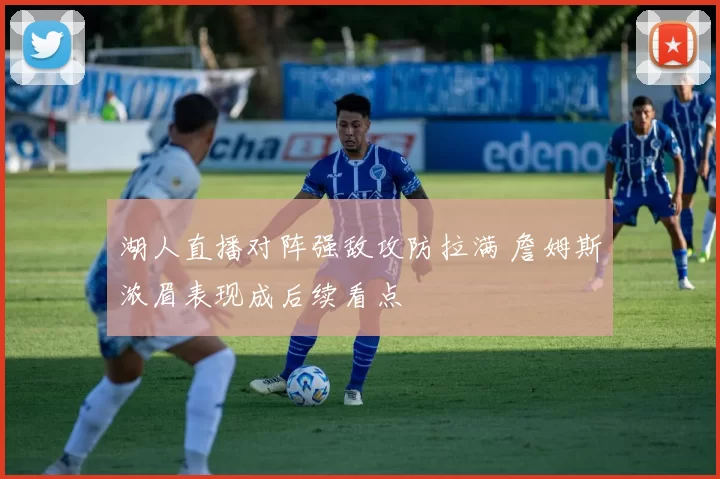 湖人直播对阵强敌攻防拉满 詹姆斯浓眉表现成后续看点