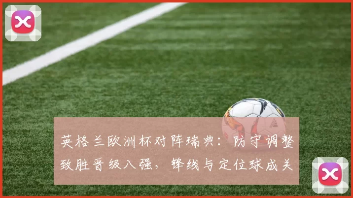 英格兰欧洲杯对阵瑞典：防守调整致胜晋级八强，锋线与定位球成关键