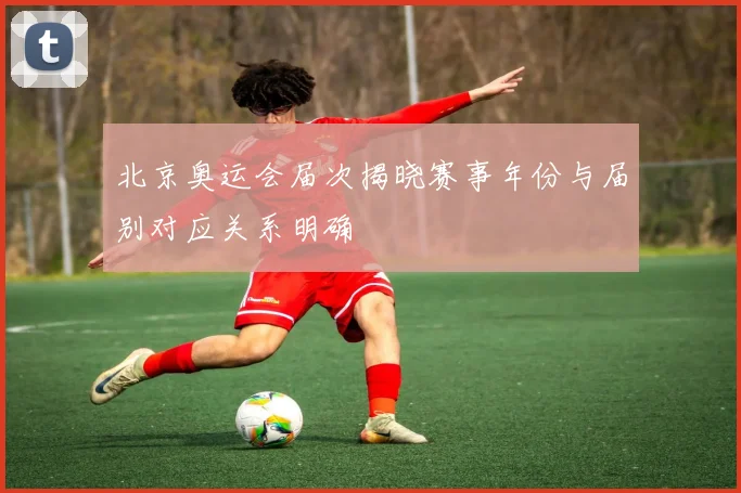 北京奥运会届次揭晓赛事年份与届别对应关系明确
