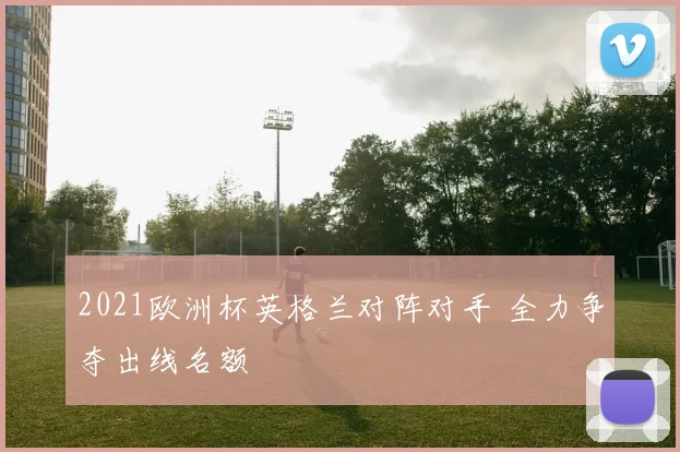 2021欧洲杯英格兰对阵对手 全力争夺出线名额