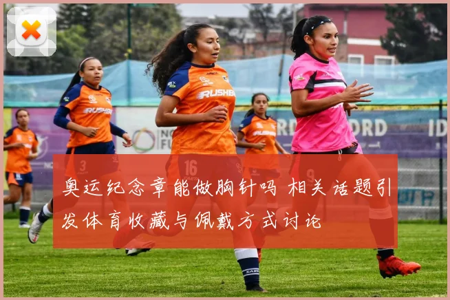 奥运纪念章能做胸针吗 相关话题引发体育收藏与佩戴方式讨论