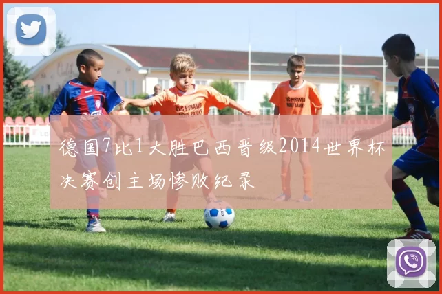 德国7比1大胜巴西晋级2014世界杯决赛创主场惨败纪录
