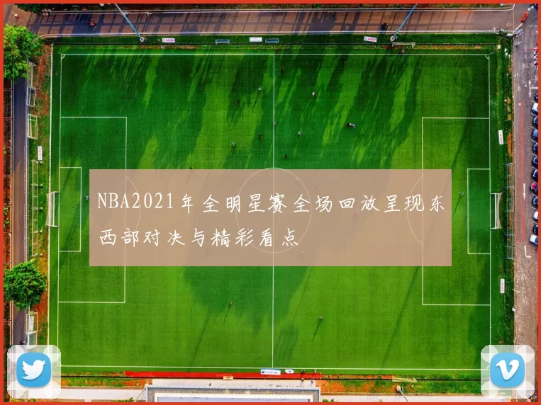 NBA2021年全明星赛全场回放呈现东西部对决与精彩看点